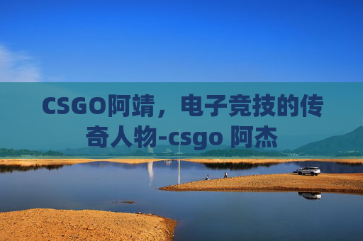 CSGO阿靖，电子竞技的传奇人物-csgo 阿杰