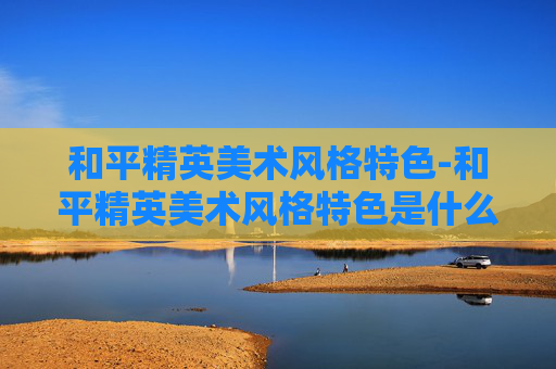和平精英美术风格特色-和平精英美术风格特色是什么