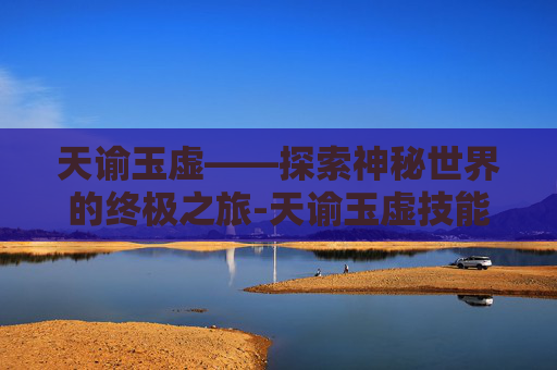 天谕玉虚——探索神秘世界的终极之旅-天谕玉虚技能
