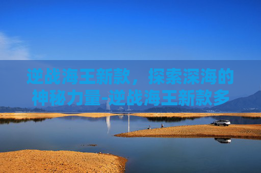 逆战海王新款，探索深海的神秘力量-逆战海王新款多少钱