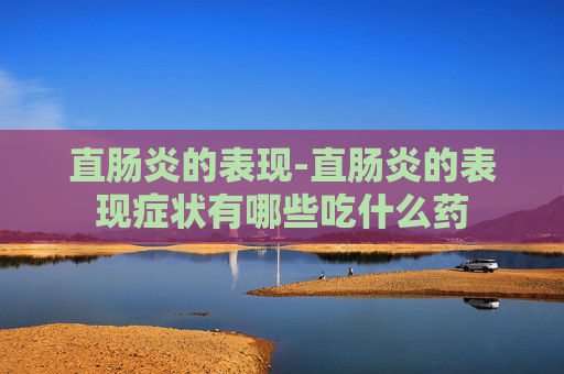 直肠炎的表现-直肠炎的表现症状有哪些吃什么药