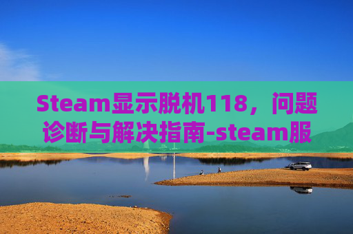 Steam显示脱机118，问题诊断与解决指南-steam服务器脱机118