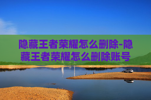 隐藏王者荣耀怎么删除-隐藏王者荣耀怎么删除账号