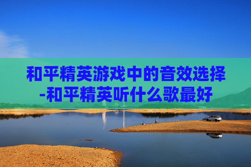 和平精英游戏中的音效选择-和平精英听什么歌最好