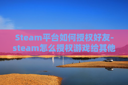 Steam平台如何授权好友-steam怎么授权游戏给其他用户