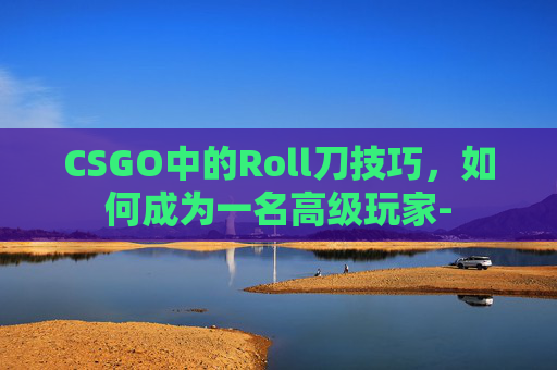CSGO中的Roll刀技巧，如何成为一名高级玩家-