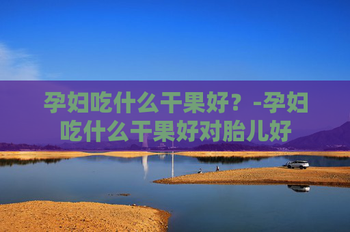 孕妇吃什么干果好？-孕妇吃什么干果好对胎儿好