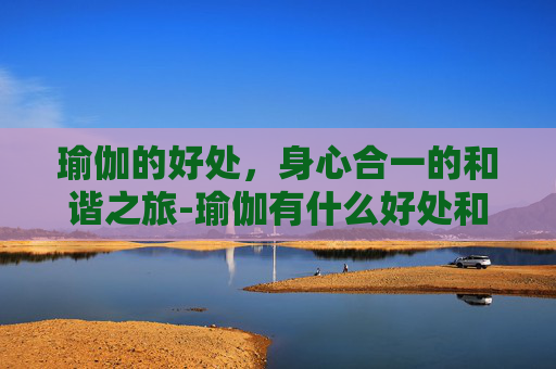瑜伽的好处，身心合一的和谐之旅-瑜伽有什么好处和坏处