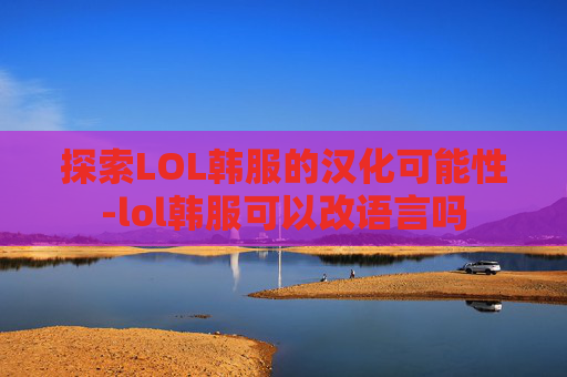 探索LOL韩服的汉化可能性-lol韩服可以改语言吗