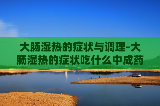 大肠湿热的症状与调理-大肠湿热的症状吃什么中成药