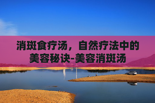 消斑食疗汤，自然疗法中的美容秘诀-美容消斑汤