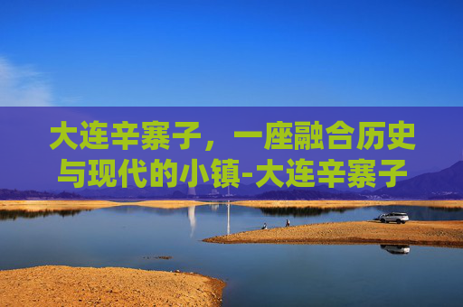 大连辛寨子，一座融合历史与现代的小镇-大连辛寨子是农村吗