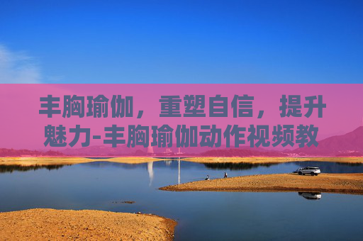 丰胸瑜伽，重塑自信，提升魅力-丰胸瑜伽动作视频教程三十分钟
