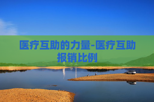 医疗互助的力量-医疗互助报销比例