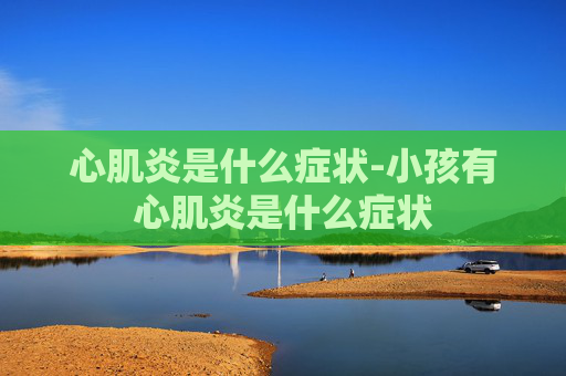 心肌炎是什么症状-小孩有心肌炎是什么症状