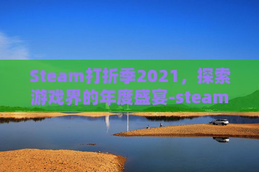 Steam打折季2021，探索游戏界的年度盛宴-steam打折季2020