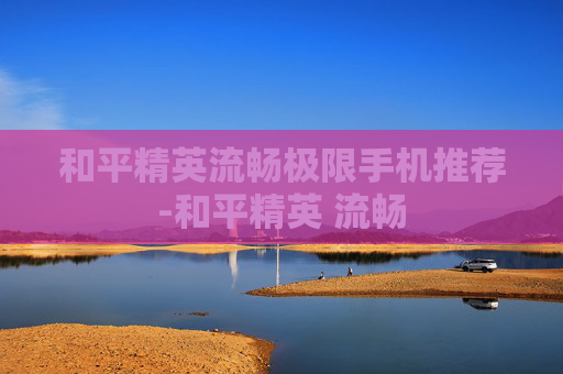 和平精英流畅极限手机推荐-和平精英 流畅
