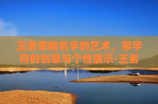 王者荣耀名字的艺术，带字符的创意与个性展示-王者带字符的游戏名字