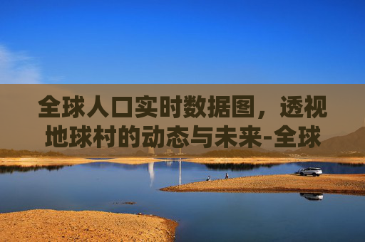 全球人口实时数据图，透视地球村的动态与未来-全球人口实时数据图表