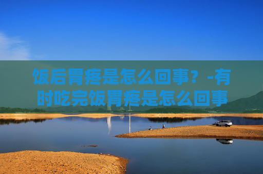 饭后胃疼是怎么回事？-有时吃完饭胃疼是怎么回事