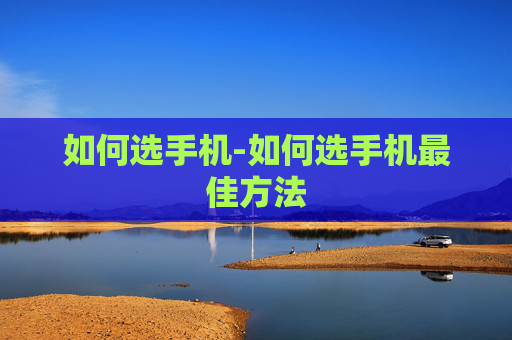 如何选手机-如何选手机最佳方法