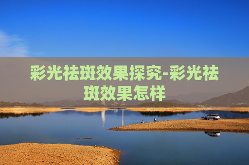 彩光祛斑效果探究-彩光祛斑效果怎样