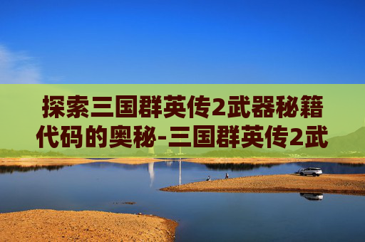 探索三国群英传2武器秘籍代码的奥秘-三国群英传2武器秘籍代码怎么用