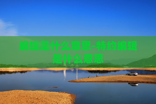 编辑是什么意思-特约编辑是什么意思