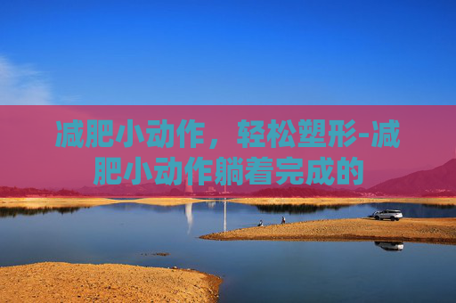 减肥小动作，轻松塑形-减肥小动作躺着完成的