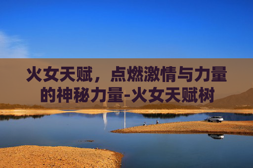火女天赋，点燃激情与力量的神秘力量-火女天赋树