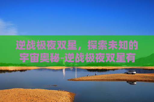 逆战极夜双星，探索未知的宇宙奥秘-逆战极夜双星有什么用