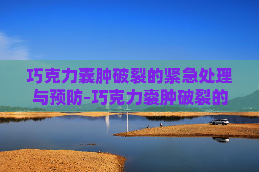 巧克力囊肿破裂的紧急处理与预防-巧克力囊肿破裂的症状和后果