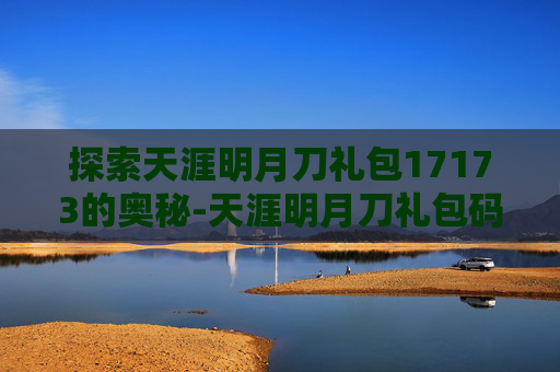 探索天涯明月刀礼包17173的奥秘-天涯明月刀礼包码