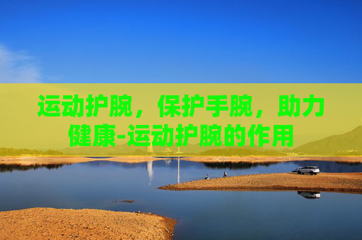 运动护腕，保护手腕，助力健康-运动护腕的作用