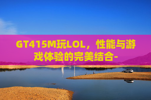 GT415M玩LOL，性能与游戏体验的完美结合-