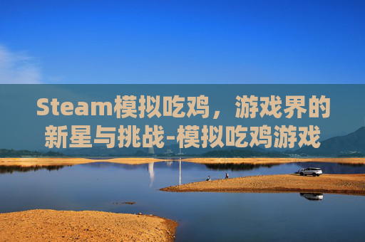 Steam模拟吃鸡，游戏界的新星与挑战-模拟吃鸡游戏