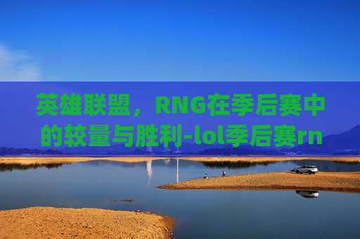 英雄联盟，RNG在季后赛中的较量与胜利-lol季后赛rng赛程