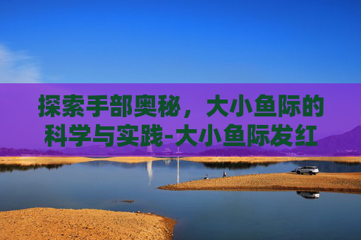 探索手部奥秘，大小鱼际的科学与实践-大小鱼际发红一定是肝掌吗