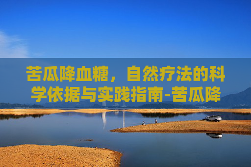 苦瓜降血糖，自然疗法的科学依据与实践指南-苦瓜降血糖是真的吗