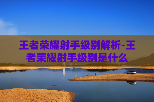 王者荣耀射手级别解析-王者荣耀射手级别是什么