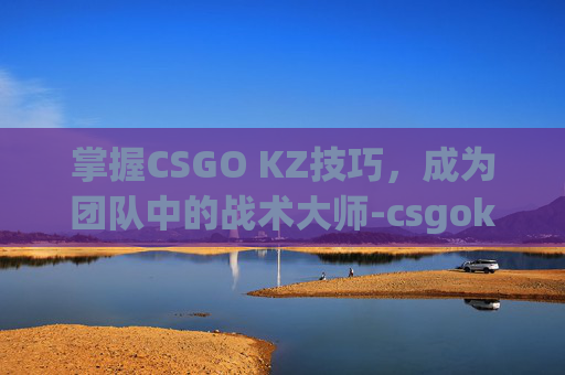 掌握CSGO KZ技巧，成为团队中的战术大师-csgokz怎么玩