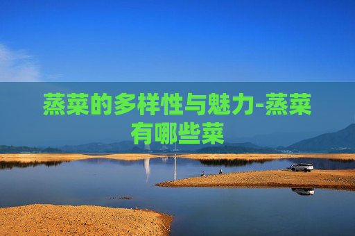 蒸菜的多样性与魅力-蒸菜有哪些菜
