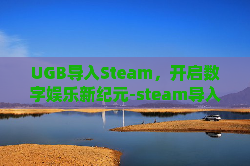 UGB导入Steam，开启数字娱乐新纪元-steam导入uplay游戏