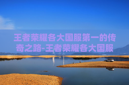 王者荣耀各大国服第一的传奇之路-王者荣耀各大国服第一是谁
