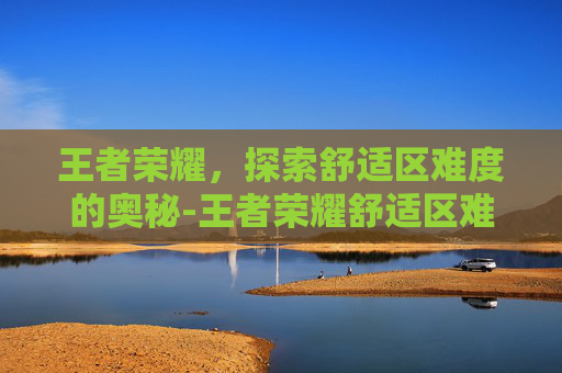 王者荣耀，探索舒适区难度的奥秘-王者荣耀舒适区难度怎么调