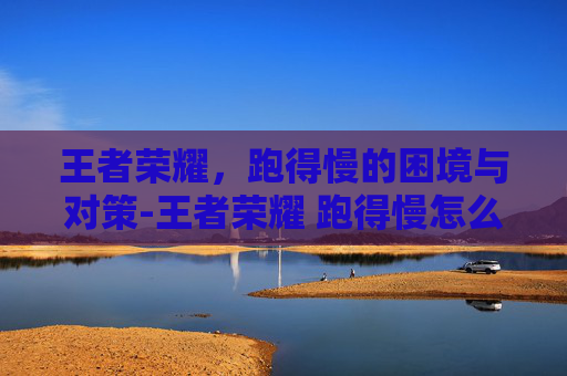 王者荣耀，跑得慢的困境与对策-王者荣耀 跑得慢怎么解决