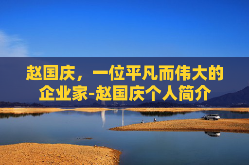 赵国庆，一位平凡而伟大的企业家-赵国庆个人简介