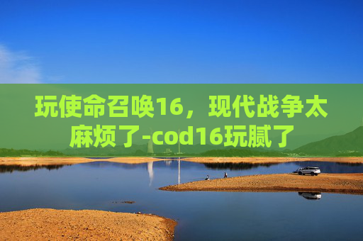 玩使命召唤16，现代战争太麻烦了-cod16玩腻了