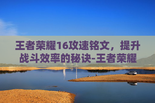 王者荣耀16攻速铭文，提升战斗效率的秘诀-王者荣耀16攻速铭文是什么