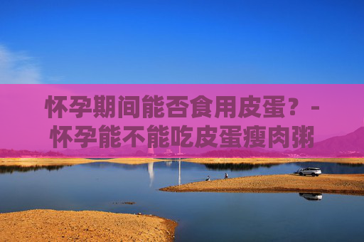 怀孕期间能否食用皮蛋？-怀孕能不能吃皮蛋瘦肉粥